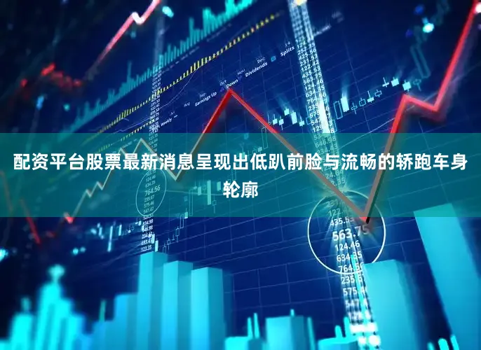 配资平台股票最新消息呈现出低趴前脸与流畅的轿跑车身轮廓