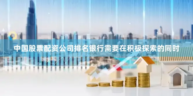 中国股票配资公司排名银行需要在积极探索的同时