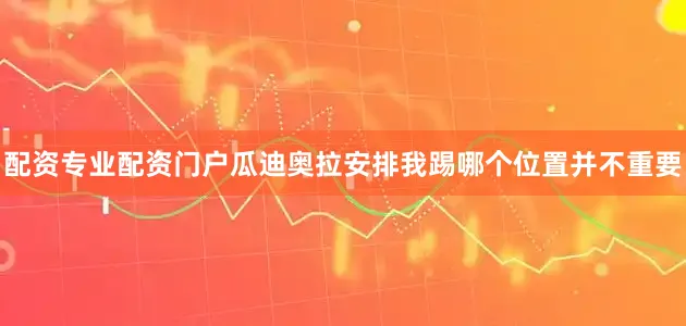 配资专业配资门户瓜迪奥拉安排我踢哪个位置并不重要