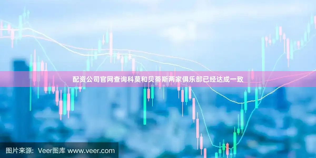 配资公司官网查询科莫和贝蒂斯两家俱乐部已经达成一致