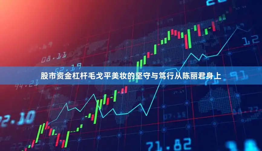 股市资金杠杆毛戈平美妆的坚守与笃行从陈丽君身上