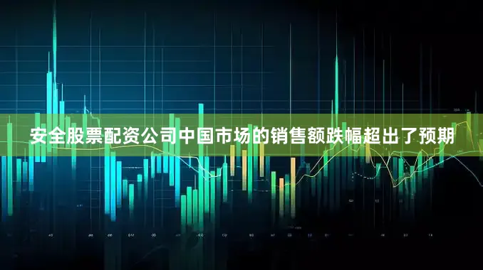 安全股票配资公司中国市场的销售额跌幅超出了预期