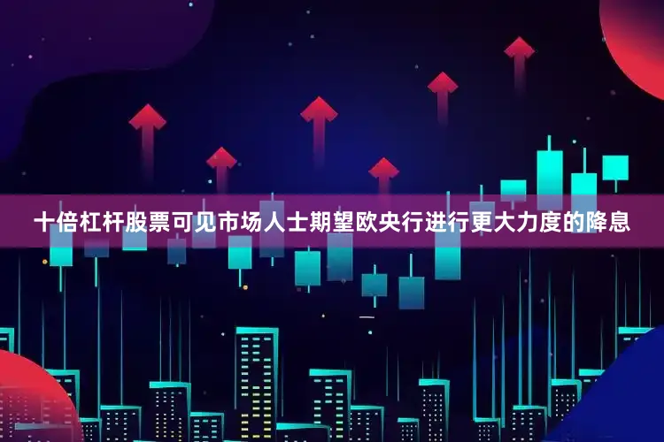十倍杠杆股票可见市场人士期望欧央行进行更大力度的降息