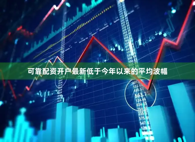 可靠配资开户最新低于今年以来的平均波幅