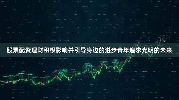 股票配资理财积极影响并引导身边的进步青年追求光明的未来