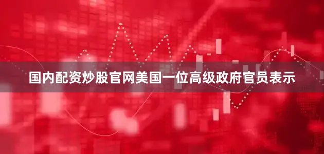 国内配资炒股官网美国一位高级政府官员表示