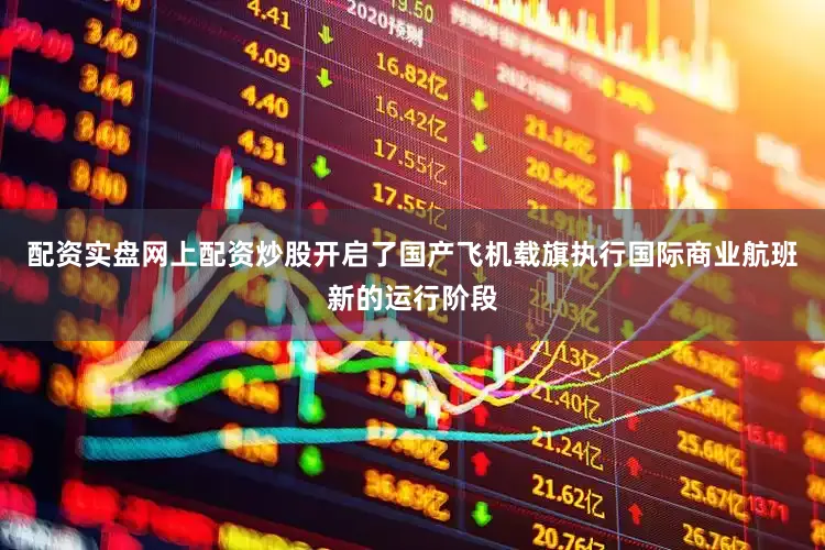 配资实盘网上配资炒股开启了国产飞机载旗执行国际商业航班新的运行阶段