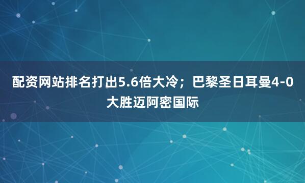配资网站排名打出5.6倍大冷；巴黎圣日耳曼4-0大胜迈阿密国际