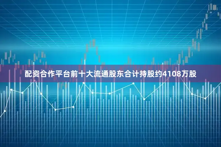 配资合作平台前十大流通股东合计持股约4108万股