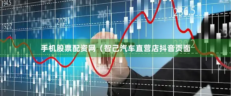 手机股票配资网（智己汽车直营店抖音页面