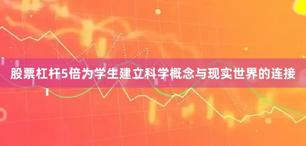 股票杠杆5倍为学生建立科学概念与现实世界的连接