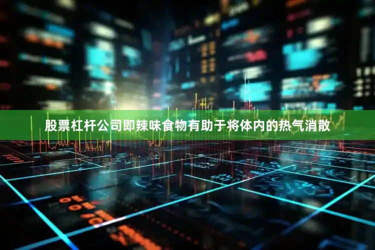 股票杠杆公司即辣味食物有助于将体内的热气消散