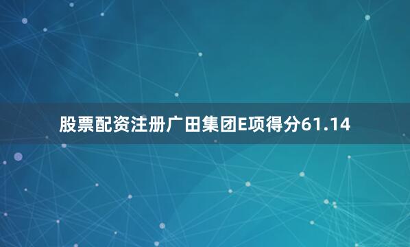 股票配资注册广田集团E项得分61.14