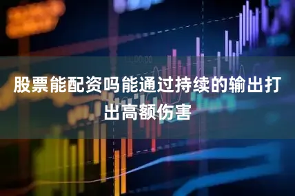 股票能配资吗能通过持续的输出打出高额伤害