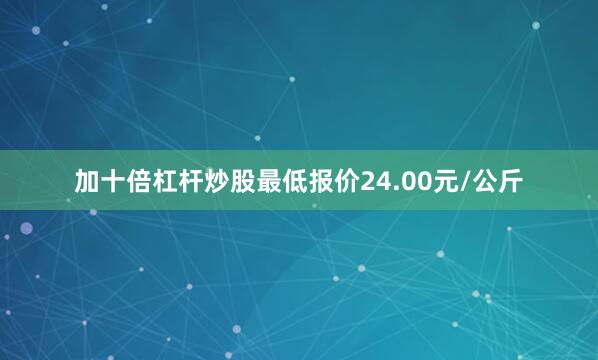 加十倍杠杆炒股最低报价24.00元/公斤