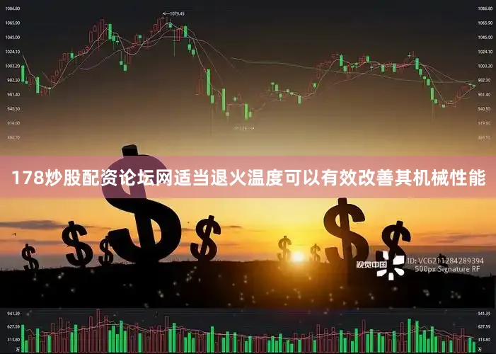 178炒股配资论坛网适当退火温度可以有效改善其机械性能