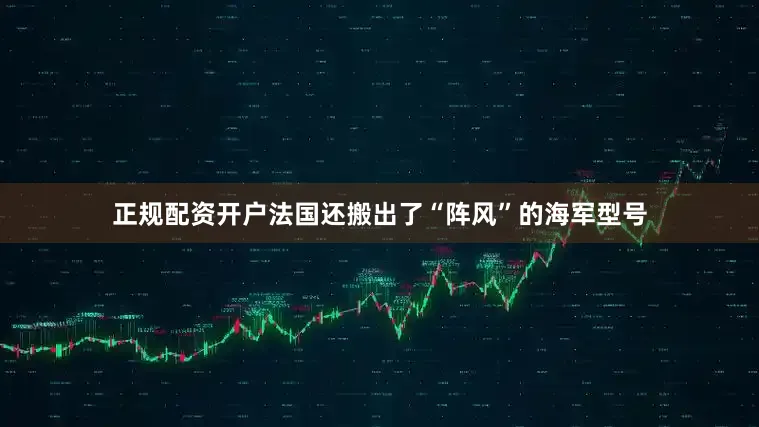 正规配资开户法国还搬出了“阵风”的海军型号