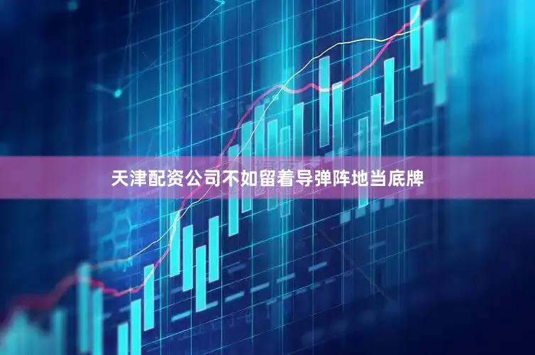 天津配资公司不如留着导弹阵地当底牌