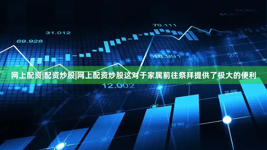 网上配资|配资炒股|网上配资炒股这对于家属前往祭拜提供了极大的便利