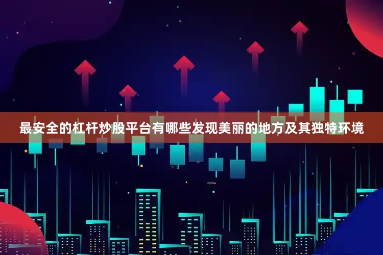 最安全的杠杆炒股平台有哪些发现美丽的地方及其独特环境