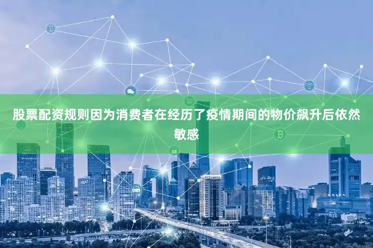 股票配资规则因为消费者在经历了疫情期间的物价飙升后依然敏感