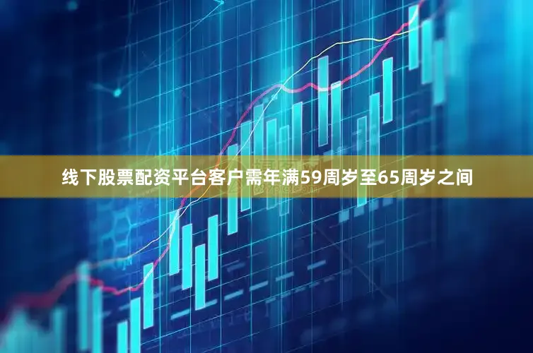 线下股票配资平台客户需年满59周岁至65周岁之间