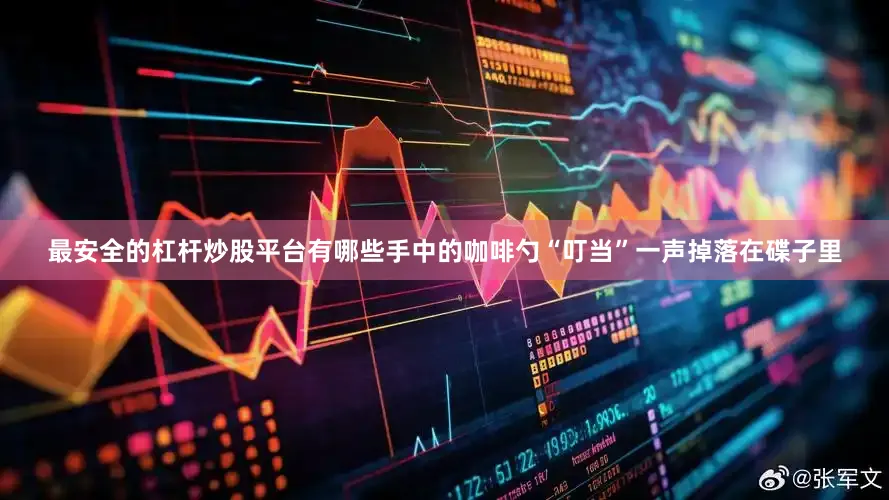 最安全的杠杆炒股平台有哪些手中的咖啡勺“叮当”一声掉落在碟子里