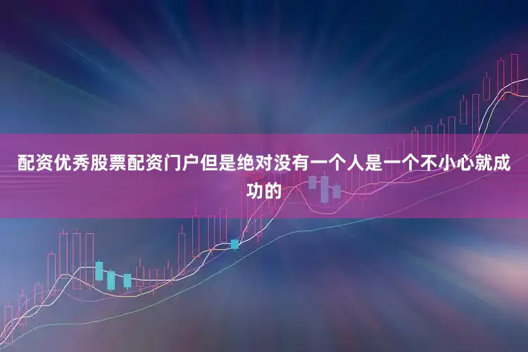 配资优秀股票配资门户但是绝对没有一个人是一个不小心就成功的
