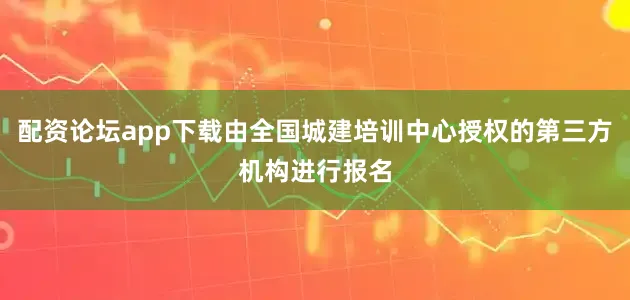 配资论坛app下载由全国城建培训中心授权的第三方机构进行报名