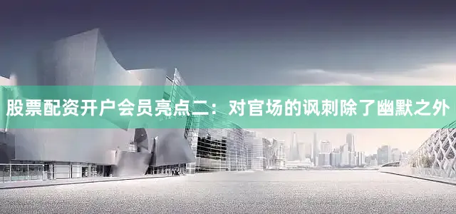 股票配资开户会员亮点二：对官场的讽刺除了幽默之外