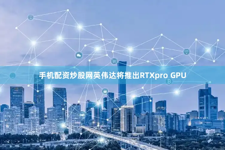 手机配资炒股网英伟达将推出RTXpro GPU