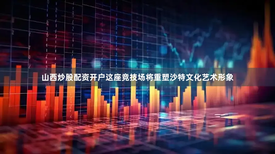 山西炒股配资开户这座竞技场将重塑沙特文化艺术形象