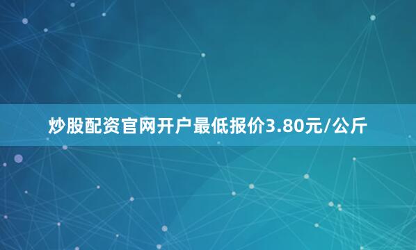 炒股配资官网开户最低报价3.80元/公斤