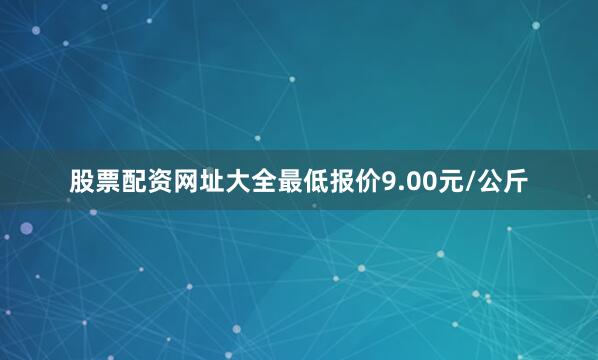 股票配资网址大全最低报价9.00元/公斤