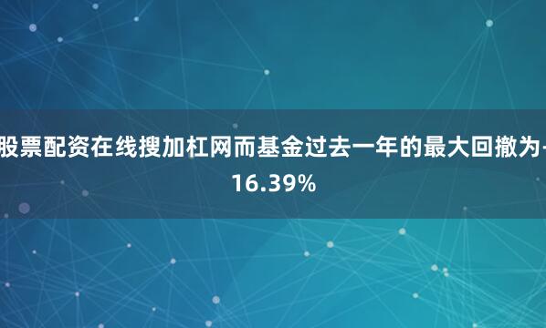 股票配资在线搜加杠网而基金过去一年的最大回撤为-16.39%