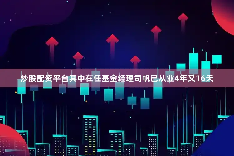 炒股配资平台其中在任基金经理司帆已从业4年又16天