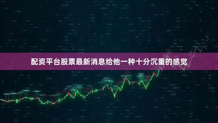配资平台股票最新消息给他一种十分沉重的感觉