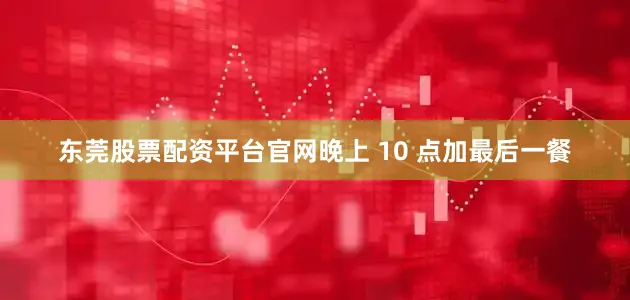 东莞股票配资平台官网晚上 10 点加最后一餐
