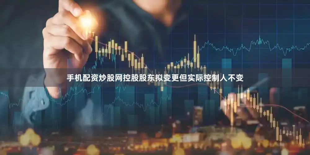 手机配资炒股网控股股东拟变更但实际控制人不变
