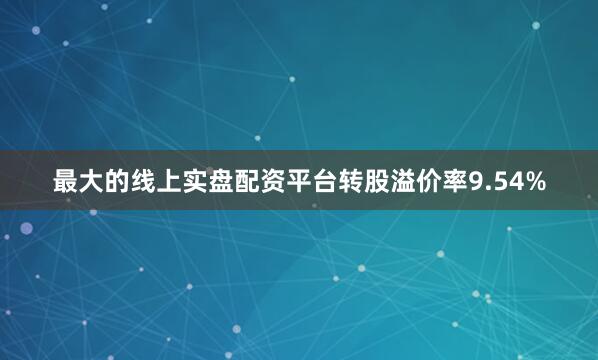 最大的线上实盘配资平台转股溢价率9.54%