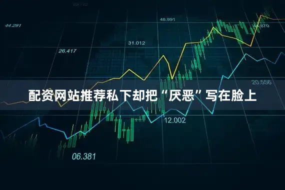 配资网站推荐私下却把“厌恶”写在脸上