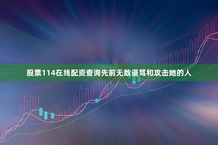 股票114在线配资查询先前无数谩骂和攻击她的人