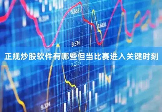 正规炒股软件有哪些但当比赛进入关键时刻