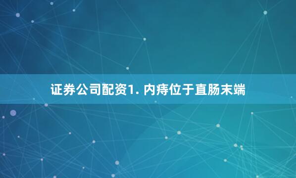 证券公司配资1. 内痔位于直肠末端