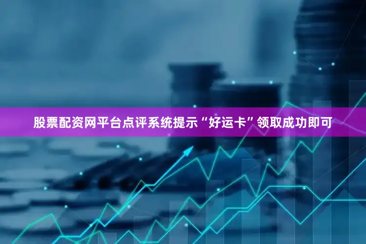 股票配资网平台点评系统提示“好运卡”领取成功即可