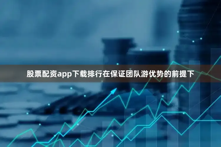 股票配资app下载排行在保证团队游优势的前提下