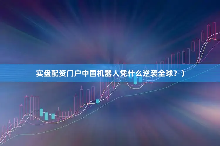 实盘配资门户中国机器人凭什么逆袭全球？）