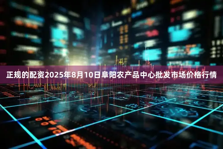 正规的配资2025年8月10日阜阳农产品中心批发市场价格行情