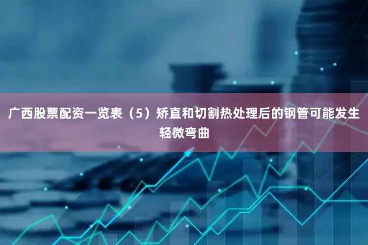 广西股票配资一览表（5）矫直和切割热处理后的钢管可能发生轻微弯曲
