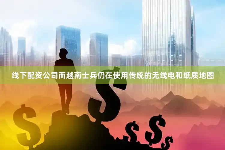 线下配资公司而越南士兵仍在使用传统的无线电和纸质地图